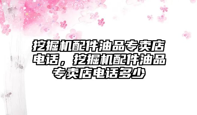 挖掘機配件油品專賣店電話，挖掘機配件油品專賣店電話多少