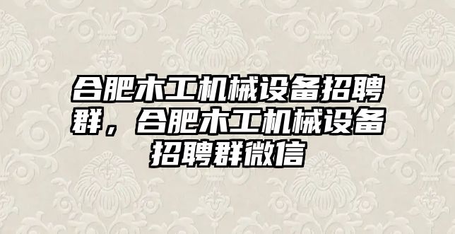 合肥木工機(jī)械設(shè)備招聘群，合肥木工機(jī)械設(shè)備招聘群微信