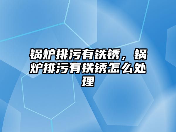 鍋爐排污有鐵銹，鍋爐排污有鐵銹怎么處理