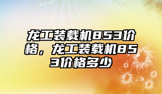 龍工裝載機853價格，龍工裝載機853價格多少