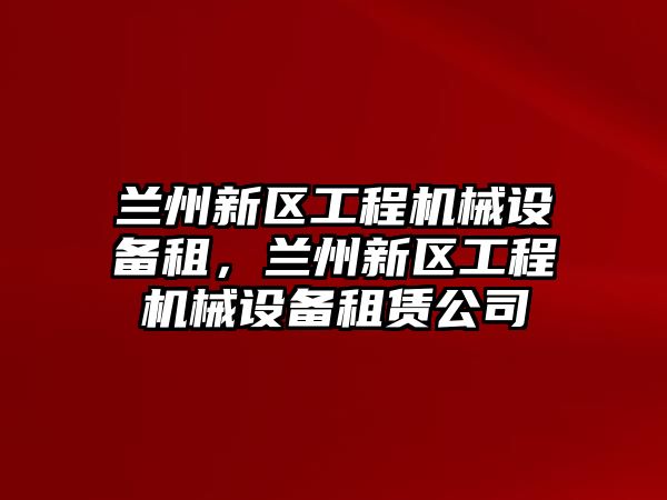 蘭州新區(qū)工程機械設(shè)備租，蘭州新區(qū)工程機械設(shè)備租賃公司