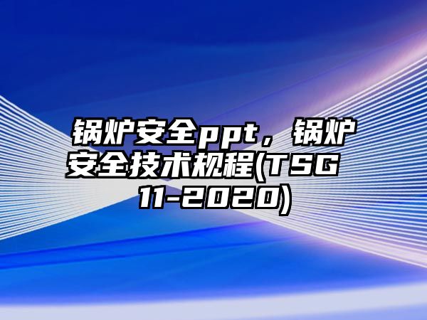 鍋爐安全ppt，鍋爐安全技術(shù)規(guī)程(TSG 11-2020)