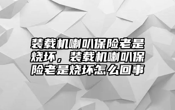 裝載機(jī)喇叭保險(xiǎn)老是燒壞，裝載機(jī)喇叭保險(xiǎn)老是燒壞怎么回事