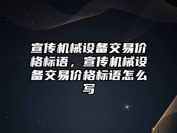 宣傳機械設(shè)備交易價格標(biāo)語，宣傳機械設(shè)備交易價格標(biāo)語怎么寫