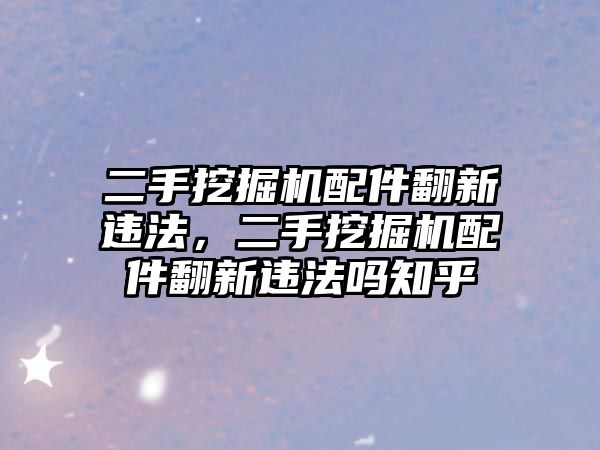 二手挖掘機配件翻新違法，二手挖掘機配件翻新違法嗎知乎