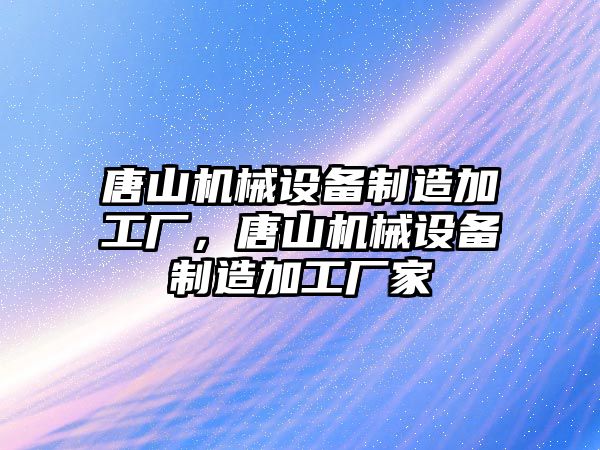 唐山機械設備制造加工廠，唐山機械設備制造加工廠家