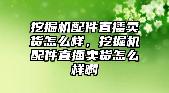 挖掘機(jī)配件直播賣貨怎么樣，挖掘機(jī)配件直播賣貨怎么樣啊