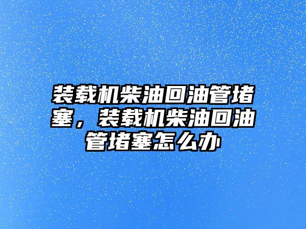 裝載機柴油回油管堵塞，裝載機柴油回油管堵塞怎么辦