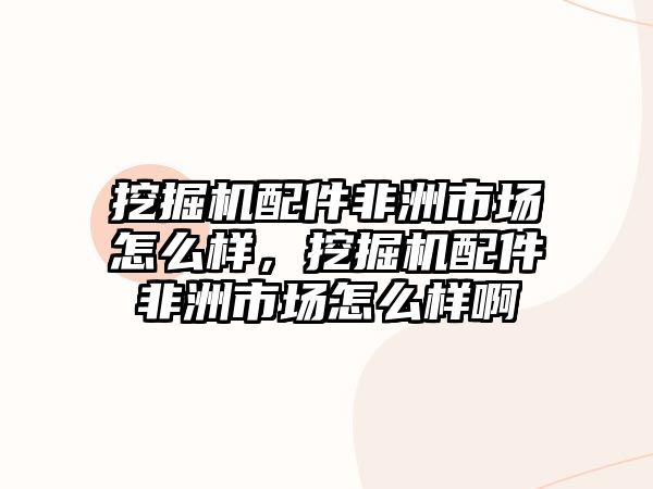 挖掘機配件非洲市場怎么樣，挖掘機配件非洲市場怎么樣啊