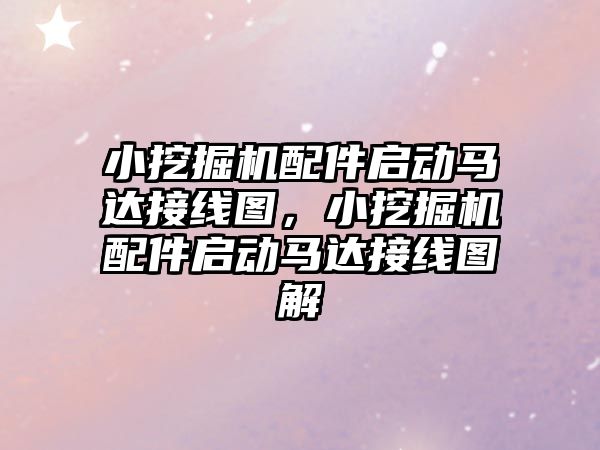 小挖掘機配件啟動馬達接線圖，小挖掘機配件啟動馬達接線圖解