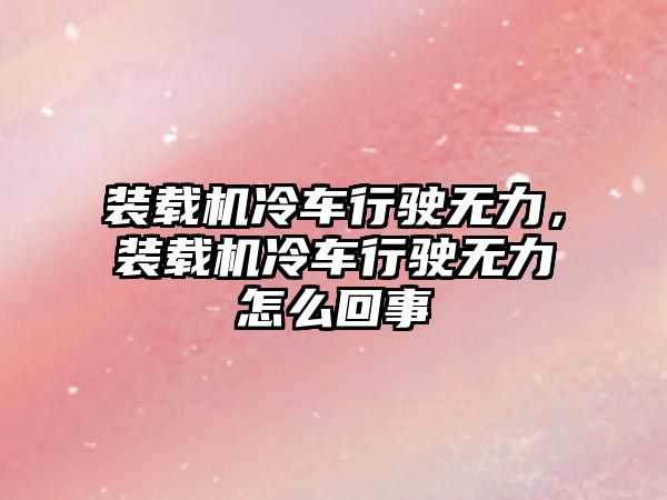 裝載機冷車行駛無力，裝載機冷車行駛無力怎么回事