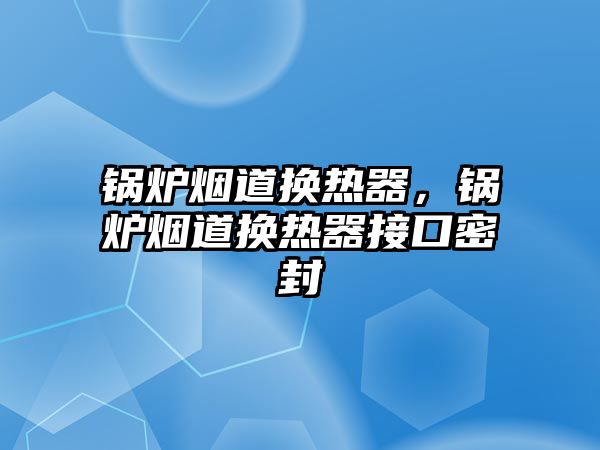 鍋爐煙道換熱器，鍋爐煙道換熱器接口密封