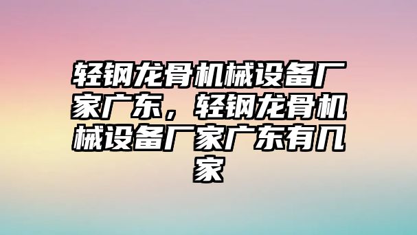 輕鋼龍骨機(jī)械設(shè)備廠(chǎng)家廣東，輕鋼龍骨機(jī)械設(shè)備廠(chǎng)家廣東有幾家