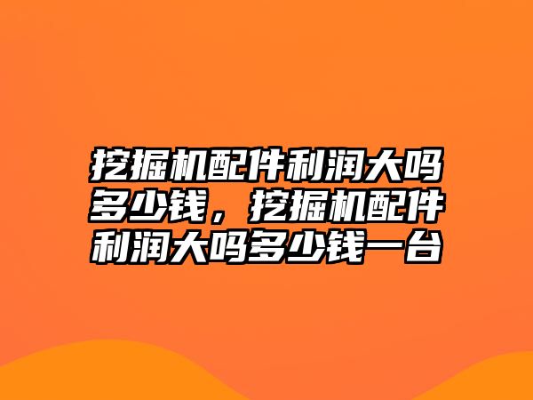 挖掘機配件利潤大嗎多少錢，挖掘機配件利潤大嗎多少錢一臺