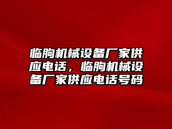 臨朐機(jī)械設(shè)備廠家供應(yīng)電話，臨朐機(jī)械設(shè)備廠家供應(yīng)電話號(hào)碼