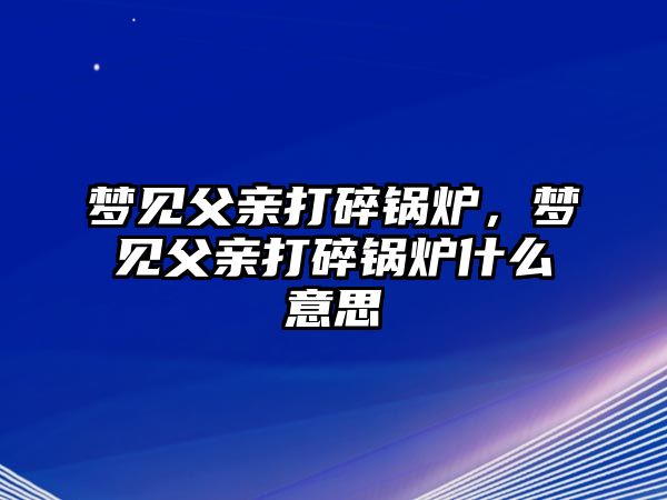 夢見父親打碎鍋爐，夢見父親打碎鍋爐什么意思