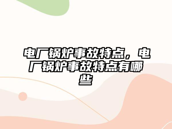 電廠鍋爐事故特點，電廠鍋爐事故特點有哪些