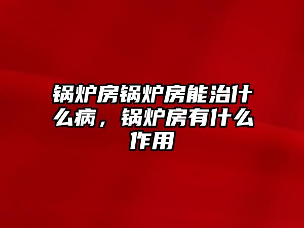 鍋爐房鍋爐房能治什么病，鍋爐房有什么作用