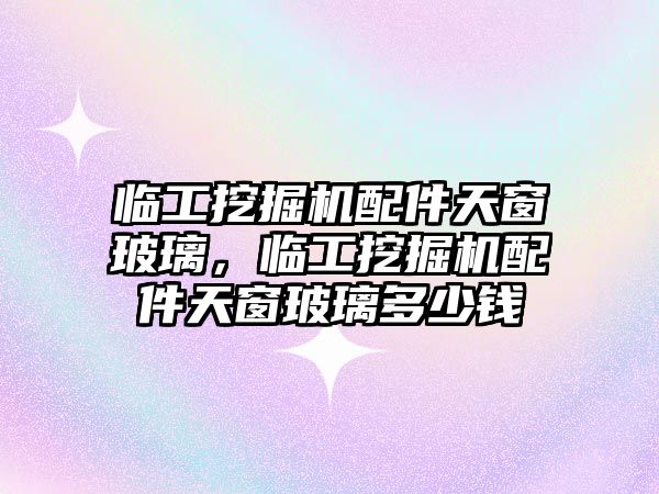 臨工挖掘機配件天窗玻璃，臨工挖掘機配件天窗玻璃多少錢