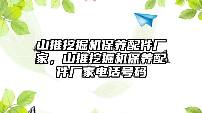 山推挖掘機保養(yǎng)配件廠家，山推挖掘機保養(yǎng)配件廠家電話號碼