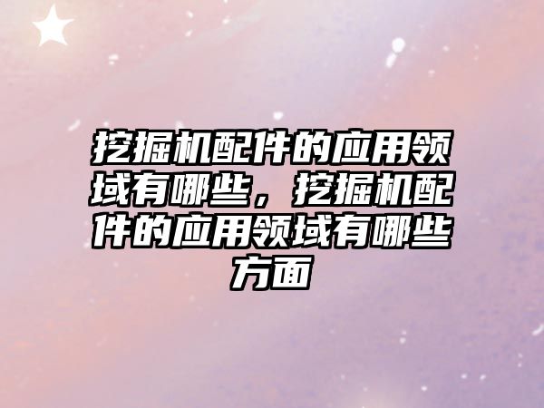 挖掘機配件的應用領域有哪些，挖掘機配件的應用領域有哪些方面