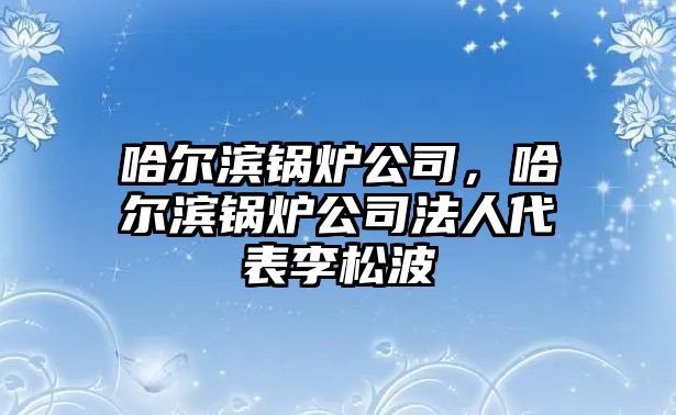 哈爾濱鍋爐公司，哈爾濱鍋爐公司法人代表李松波