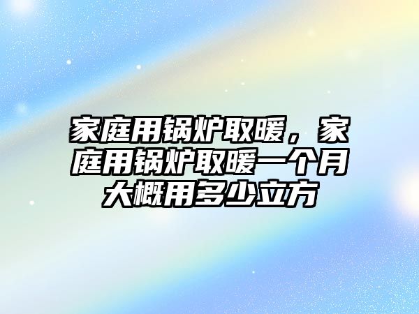 家庭用鍋爐取暖，家庭用鍋爐取暖一個(gè)月大概用多少立方