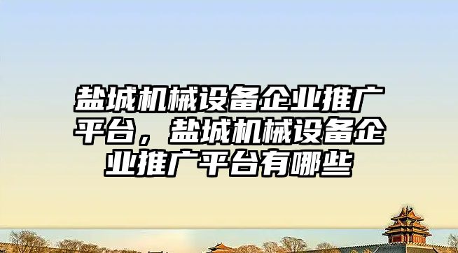 鹽城機械設備企業(yè)推廣平臺，鹽城機械設備企業(yè)推廣平臺有哪些