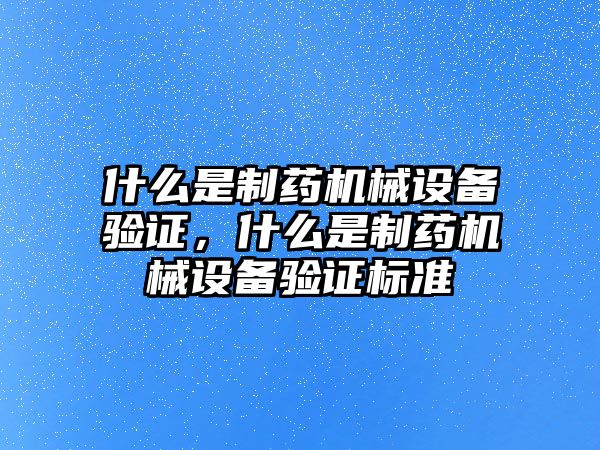 什么是制藥機械設(shè)備驗證，什么是制藥機械設(shè)備驗證標(biāo)準(zhǔn)