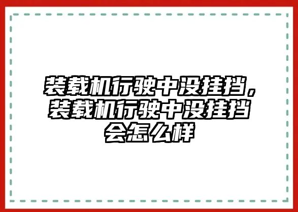 裝載機(jī)行駛中沒(méi)掛擋，裝載機(jī)行駛中沒(méi)掛擋會(huì)怎么樣