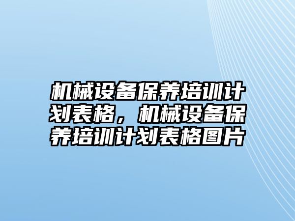 機(jī)械設(shè)備保養(yǎng)培訓(xùn)計(jì)劃表格，機(jī)械設(shè)備保養(yǎng)培訓(xùn)計(jì)劃表格圖片