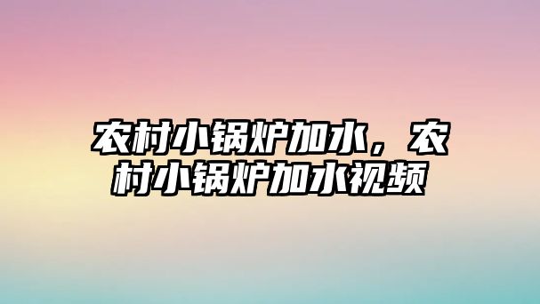 農(nóng)村小鍋爐加水，農(nóng)村小鍋爐加水視頻