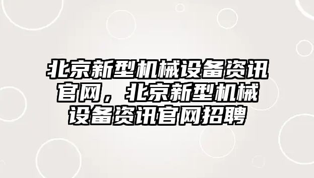 北京新型機(jī)械設(shè)備資訊官網(wǎng)，北京新型機(jī)械設(shè)備資訊官網(wǎng)招聘