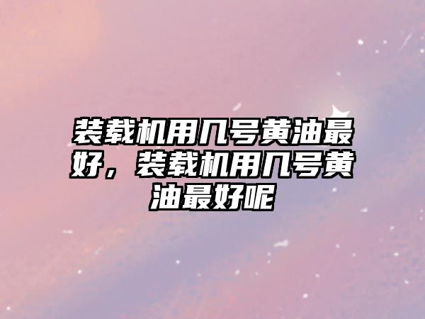 裝載機(jī)用幾號(hào)黃油最好，裝載機(jī)用幾號(hào)黃油最好呢