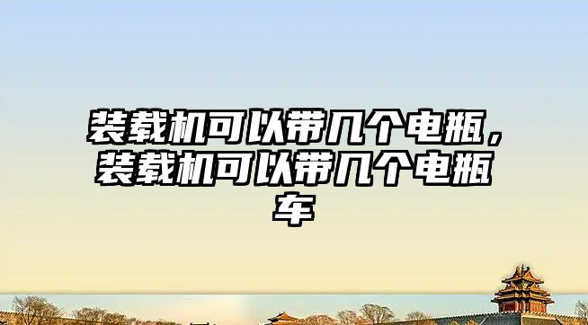 裝載機可以帶幾個電瓶，裝載機可以帶幾個電瓶車