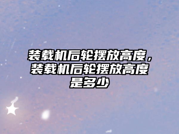 裝載機后輪擺放高度，裝載機后輪擺放高度是多少