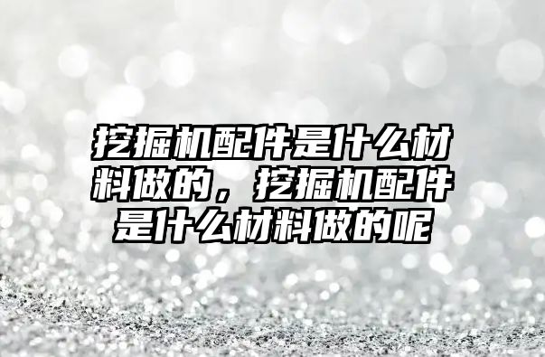 挖掘機配件是什么材料做的，挖掘機配件是什么材料做的呢