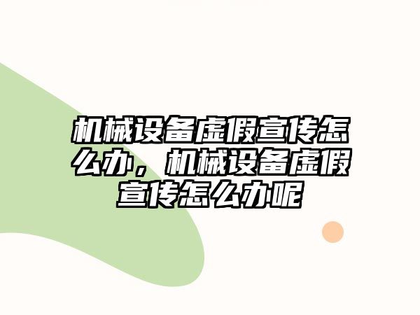 機(jī)械設(shè)備虛假宣傳怎么辦，機(jī)械設(shè)備虛假宣傳怎么辦呢