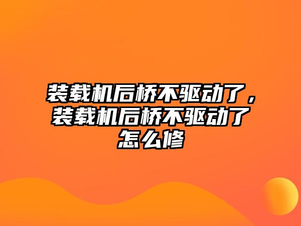 裝載機后橋不驅(qū)動了，裝載機后橋不驅(qū)動了怎么修