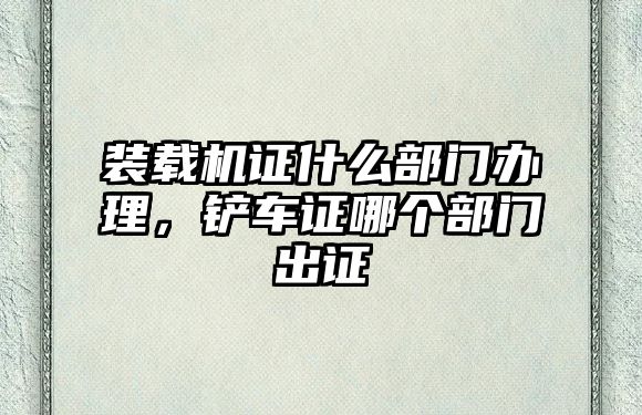 裝載機(jī)證什么部門辦理，鏟車證哪個部門出證