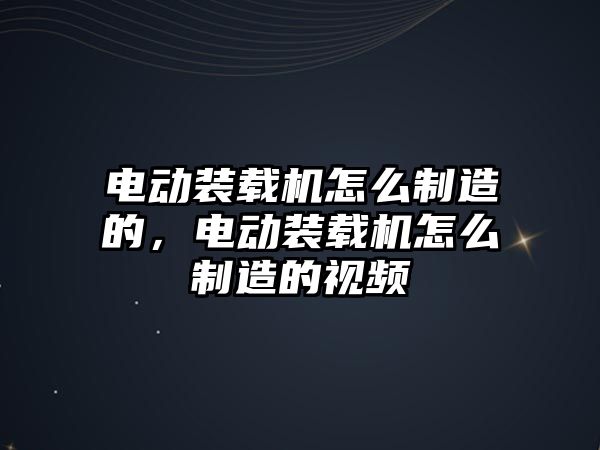 電動裝載機(jī)怎么制造的，電動裝載機(jī)怎么制造的視頻