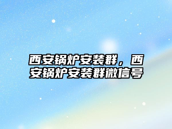 西安鍋爐安裝群，西安鍋爐安裝群微信號