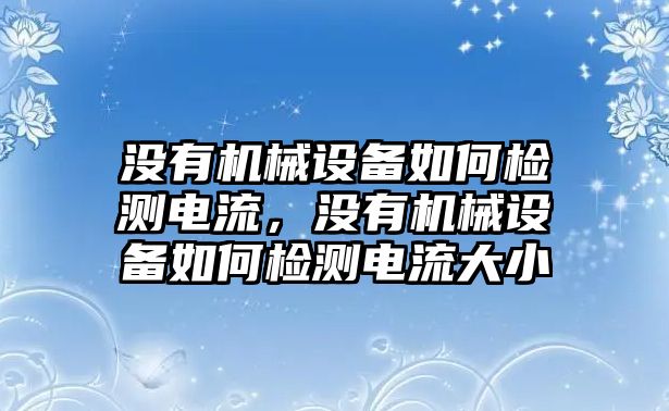 沒(méi)有機(jī)械設(shè)備如何檢測(cè)電流，沒(méi)有機(jī)械設(shè)備如何檢測(cè)電流大小