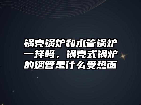 鍋殼鍋爐和水管鍋爐一樣嗎，鍋殼式鍋爐的煙管是什么受熱面