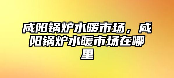 咸陽鍋爐水暖市場(chǎng)，咸陽鍋爐水暖市場(chǎng)在哪里