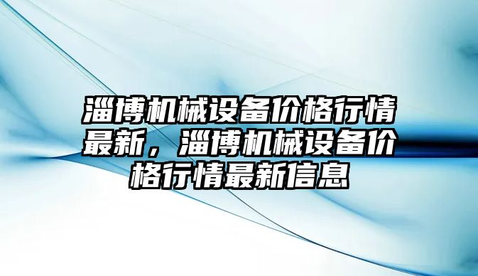 淄博機械設(shè)備價格行情最新，淄博機械設(shè)備價格行情最新信息