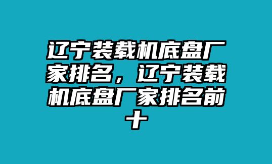 遼寧裝載機(jī)底盤廠家排名，遼寧裝載機(jī)底盤廠家排名前十