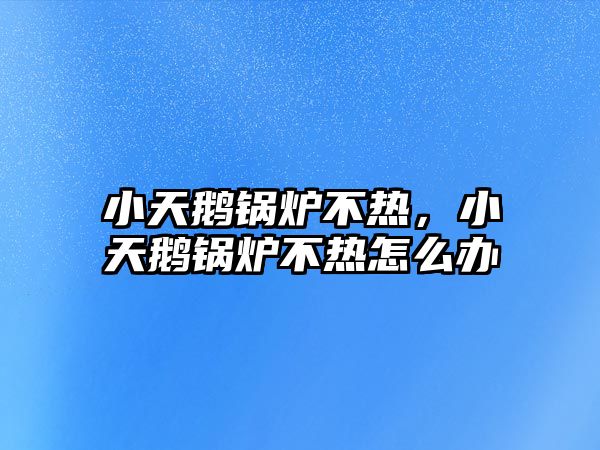 小天鵝鍋爐不熱，小天鵝鍋爐不熱怎么辦