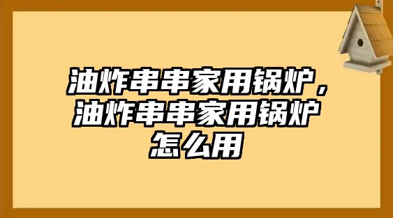 油炸串串家用鍋爐，油炸串串家用鍋爐怎么用