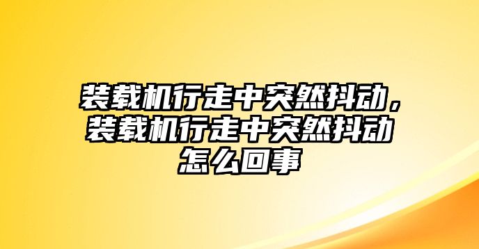 裝載機(jī)行走中突然抖動(dòng)，裝載機(jī)行走中突然抖動(dòng)怎么回事